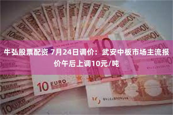 牛弘股票配资 7月24日调价：武安中板市场主流报价午后上调10元/吨