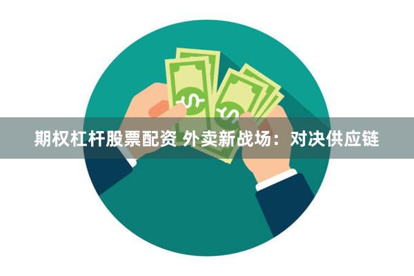 期权杠杆股票配资 外卖新战场：对决供应链