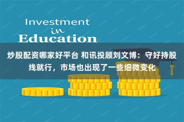炒股配资哪家好平台 和讯投顾刘文博：守好持股线就行，市场也出现了一些细微变化