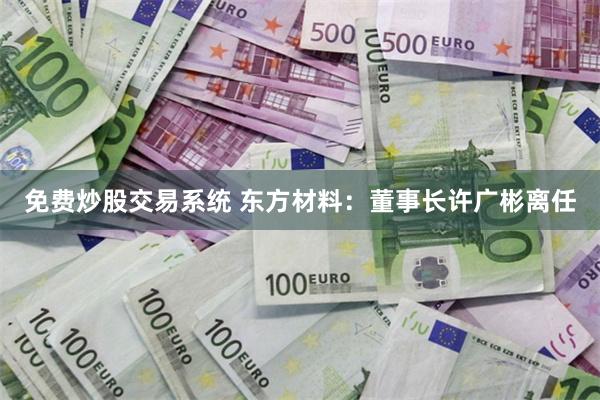 免费炒股交易系统 东方材料：董事长许广彬离任