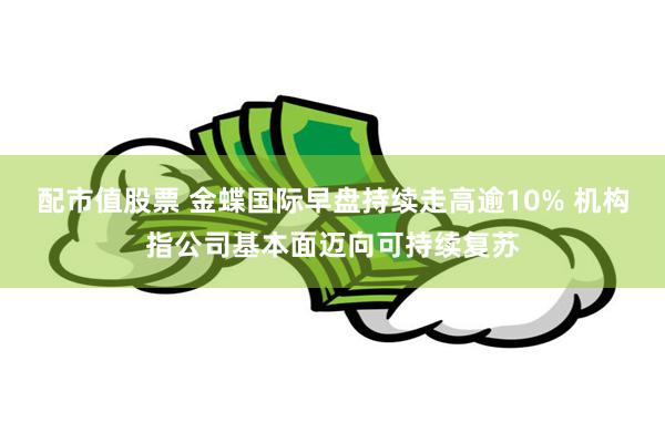 配市值股票 金蝶国际早盘持续走高逾10% 机构指公司基本面迈向可持续复苏