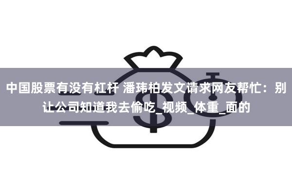 中国股票有没有杠杆 潘玮柏发文请求网友帮忙：别让公司知道我去偷吃_视频_体重_面的
