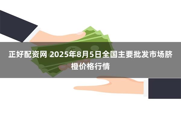正好配资网 2025年8月5日全国主要批发市场脐橙价格行情