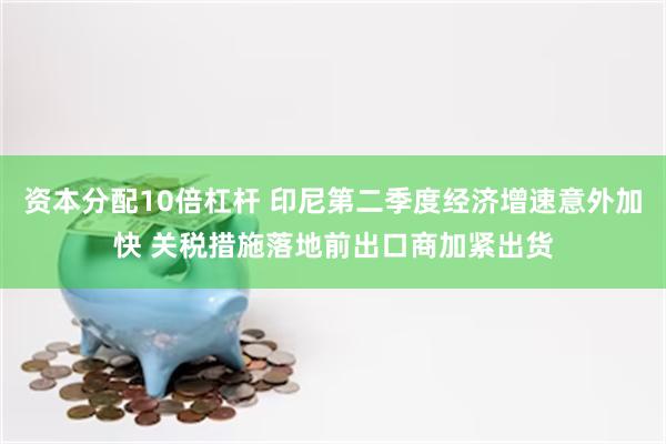 资本分配10倍杠杆 印尼第二季度经济增速意外加快 关税措施落地前出口商加紧出货