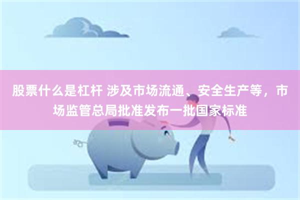 股票什么是杠杆 涉及市场流通、安全生产等，市场监管总局批准发布一批国家标准