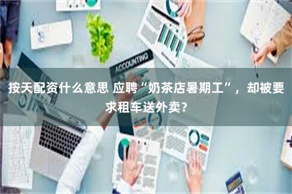 按天配资什么意思 应聘“奶茶店暑期工”，却被要求租车送外卖？