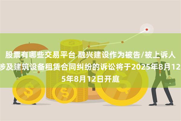 股票有哪些交易平台 融兴建设作为被告/被上诉人的1起涉及建筑设备租赁合同纠纷的诉讼将于2025年8月12日开庭