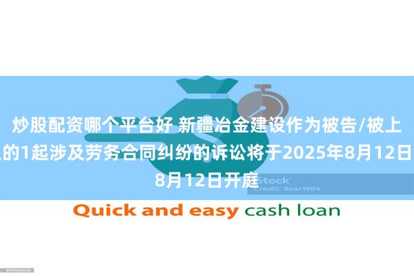 炒股配资哪个平台好 新疆冶金建设作为被告/被上诉人的1起涉及劳务合同纠纷的诉讼将于2025年8月12日开庭