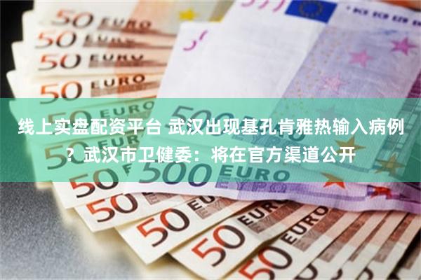 线上实盘配资平台 武汉出现基孔肯雅热输入病例？武汉市卫健委：将在官方渠道公开