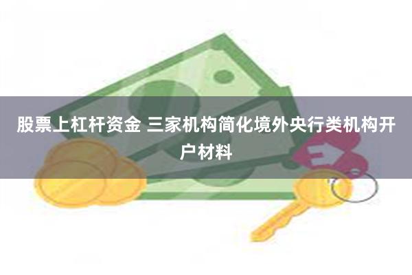 股票上杠杆资金 三家机构简化境外央行类机构开户材料