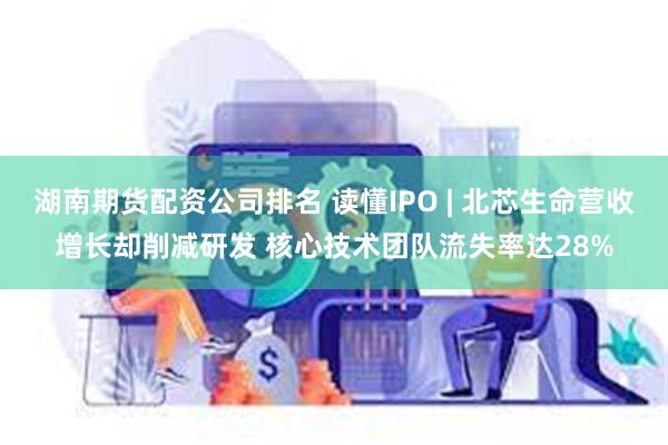 湖南期货配资公司排名 读懂IPO | 北芯生命营收增长却削减研发 核心技术团队流失率达28%