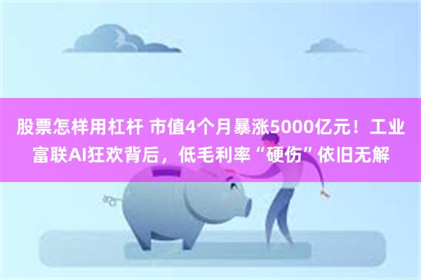 股票怎样用杠杆 市值4个月暴涨5000亿元！工业富联AI狂欢背后，低毛利率“硬伤”依旧无解