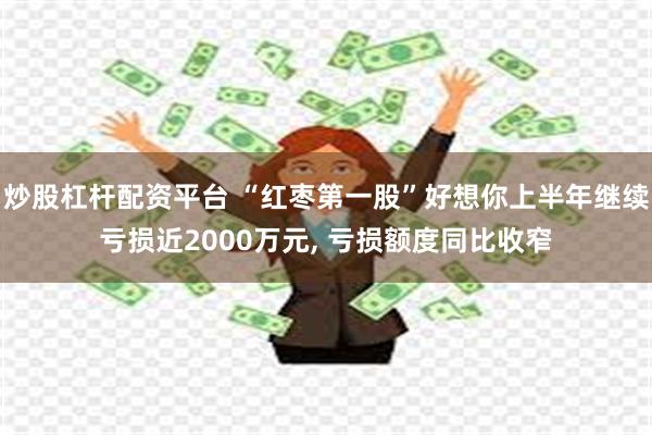炒股杠杆配资平台 “红枣第一股”好想你上半年继续亏损近2000万元, 亏损额度同比收窄