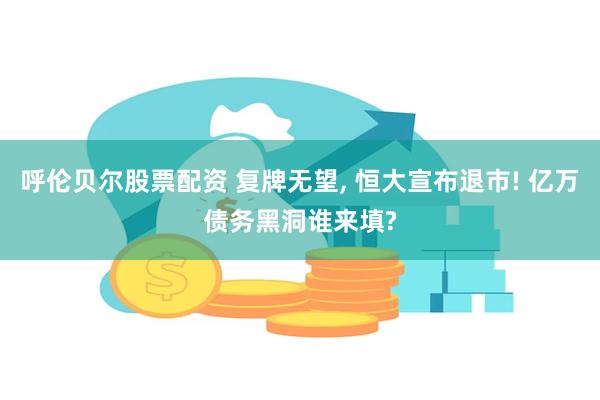 呼伦贝尔股票配资 复牌无望, 恒大宣布退市! 亿万债务黑洞谁来填?