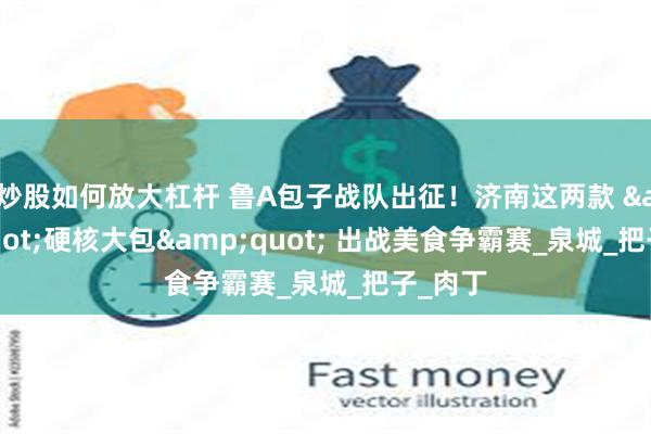 炒股如何放大杠杆 鲁A包子战队出征！济南这两款 &quot;硬核大包&quot; 出战美食争霸赛_泉城_把子_肉丁