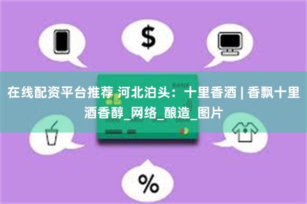在线配资平台推荐 河北泊头：十里香酒 | 香飘十里酒香醇_网络_酿造_图片