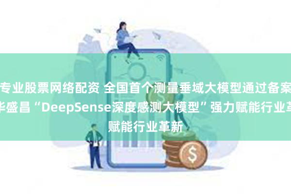 专业股票网络配资 全国首个测量垂域大模型通过备案！华盛昌“DeepSense深度感测大模型”强力赋能行业革新