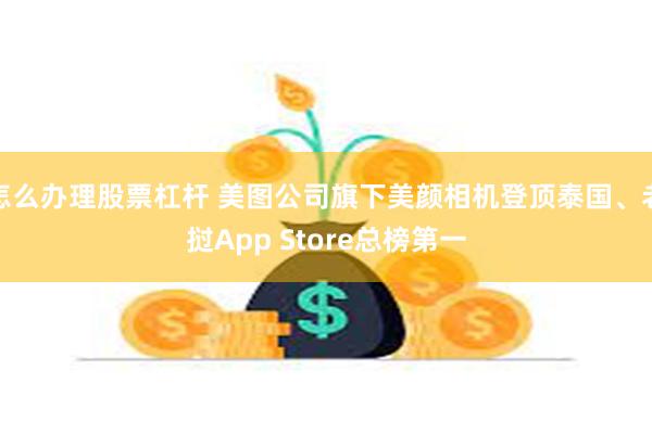 怎么办理股票杠杆 美图公司旗下美颜相机登顶泰国、老挝App Store总榜第一