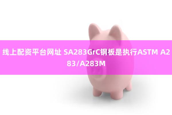 线上配资平台网址 SA283GrC钢板是执行ASTM A283/A283M