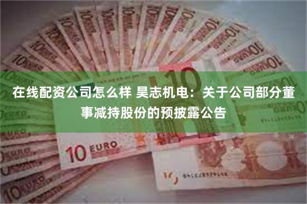 在线配资公司怎么样 昊志机电：关于公司部分董事减持股份的预披露公告
