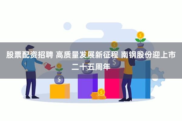 股票配资招聘 高质量发展新征程 南钢股份迎上市二十五周年