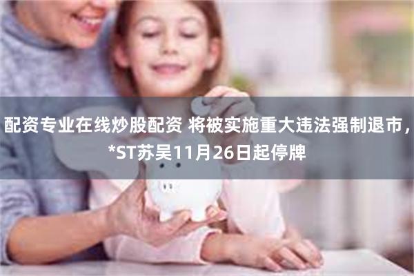配资专业在线炒股配资 将被实施重大违法强制退市，*ST苏吴11月26日起停牌