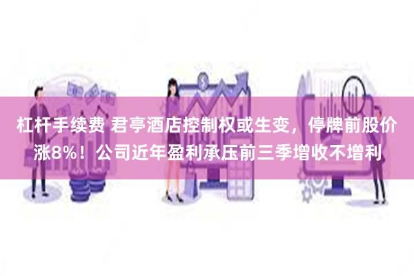 杠杆手续费 君亭酒店控制权或生变，停牌前股价涨8%！公司近年盈利承压前三季增收不增利