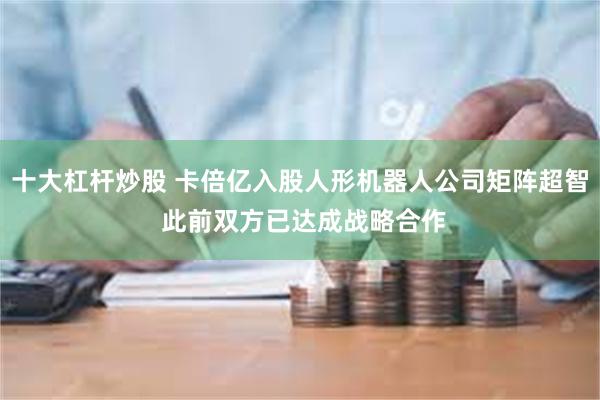十大杠杆炒股 卡倍亿入股人形机器人公司矩阵超智 此前双方已达成战略合作