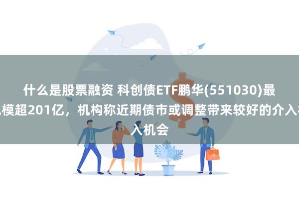 什么是股票融资 科创债ETF鹏华(551030)最新规模超201亿，机构称近期债市或调整带来较好的介入机会