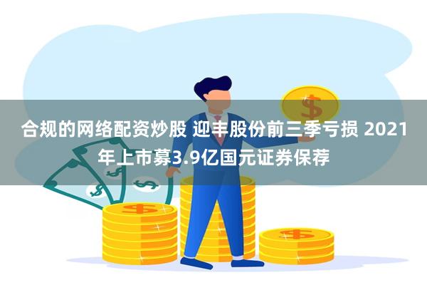 合规的网络配资炒股 迎丰股份前三季亏损 2021年上市募3.9亿国元证券保荐