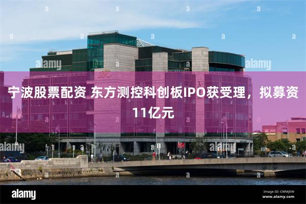 宁波股票配资 东方测控科创板IPO获受理，拟募资11亿元