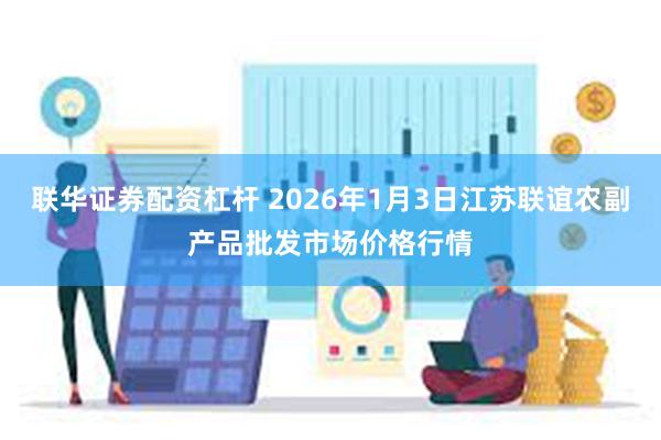 联华证券配资杠杆 2026年1月3日江苏联谊农副产品批发市场价格行情